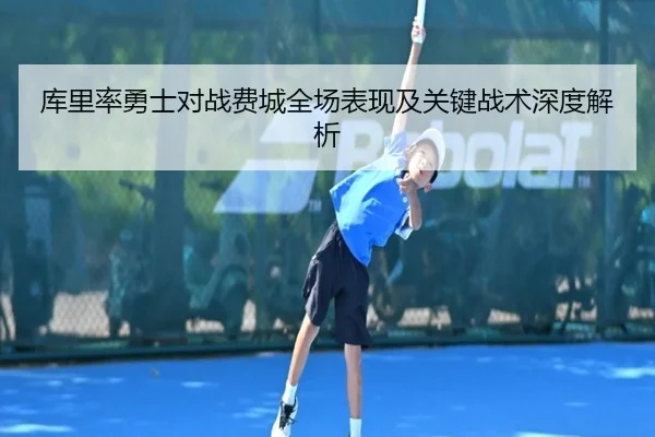 库里率勇士对战费城全场表现及关键战术深度解析 - YABO SPORTS